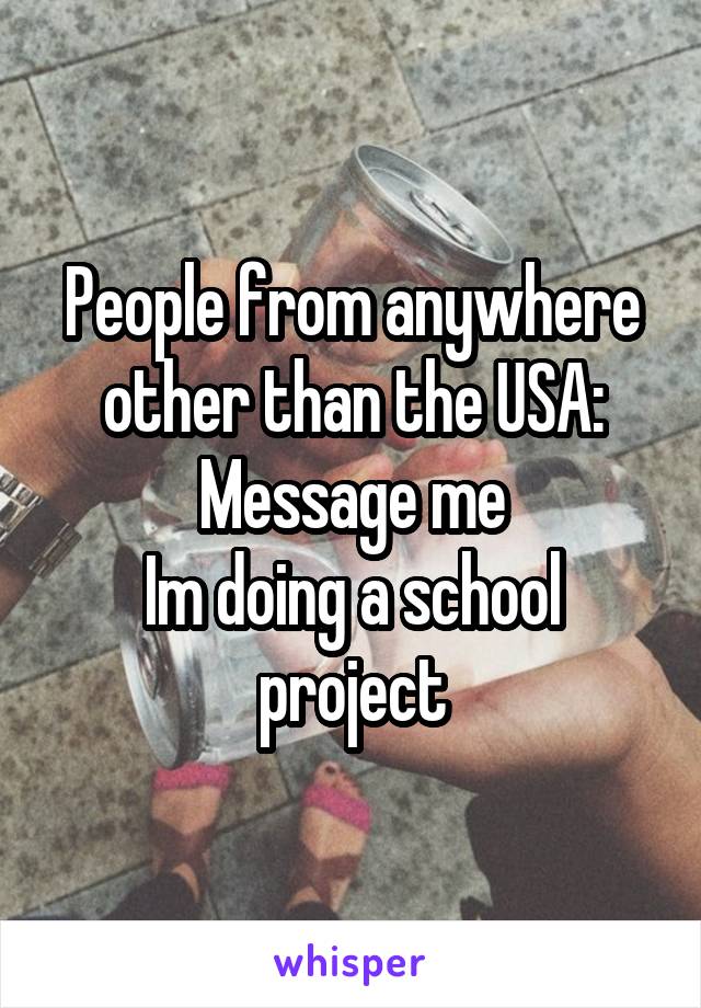 People from anywhere other than the USA:
Message me
Im doing a school project