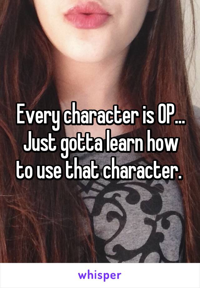 Every character is OP... Just gotta learn how to use that character. 