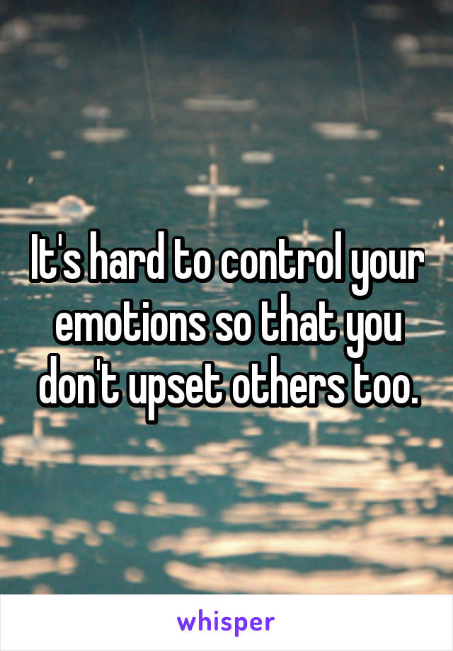 It's hard to control your emotions so that you don't upset others too.