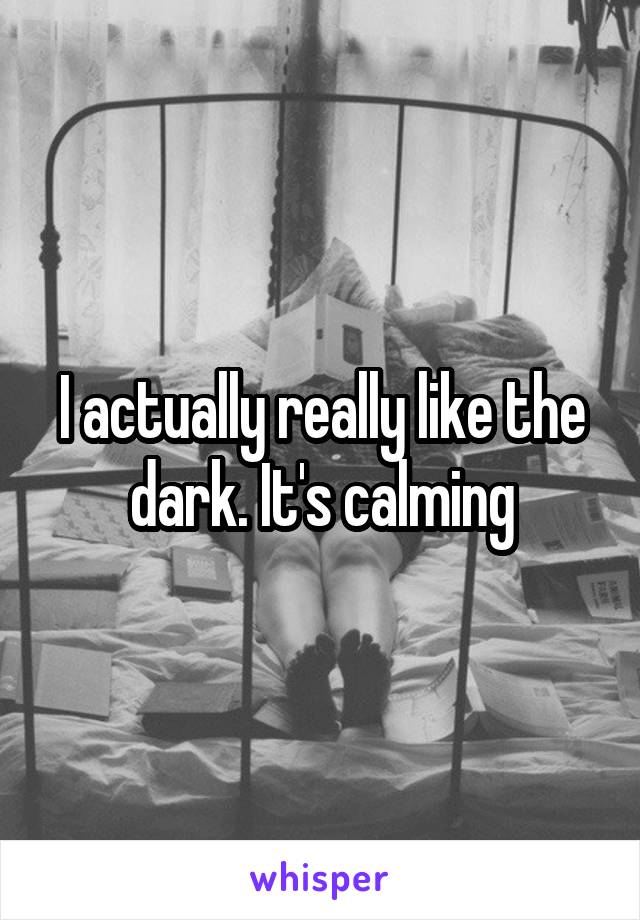 I actually really like the dark. It's calming