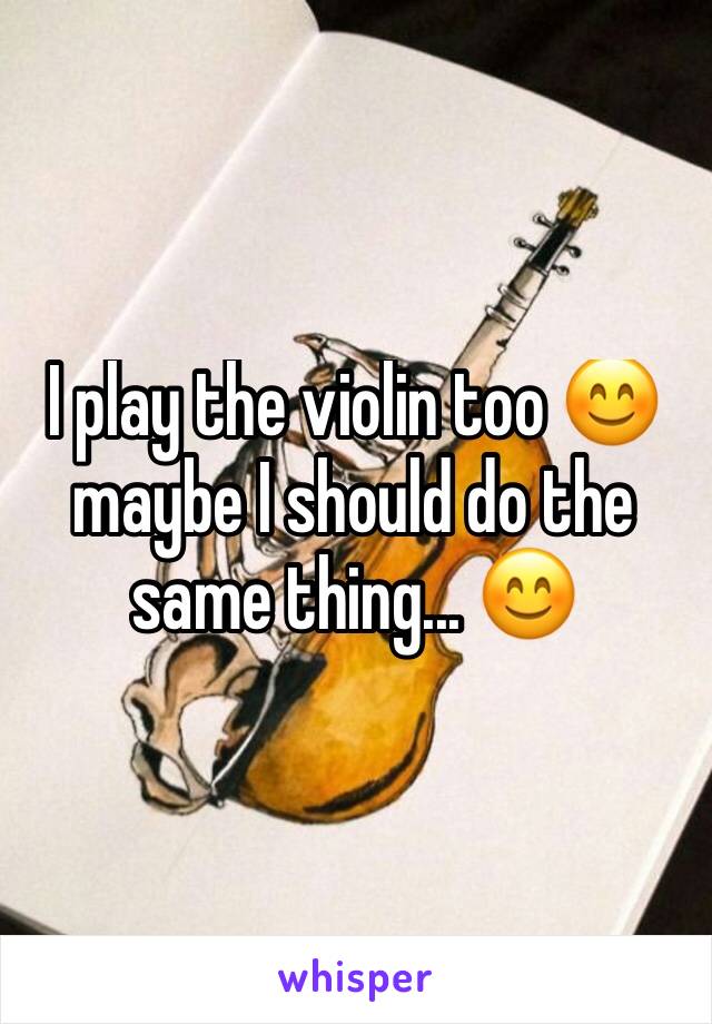 I play the violin too 😊 maybe I should do the same thing... 😊