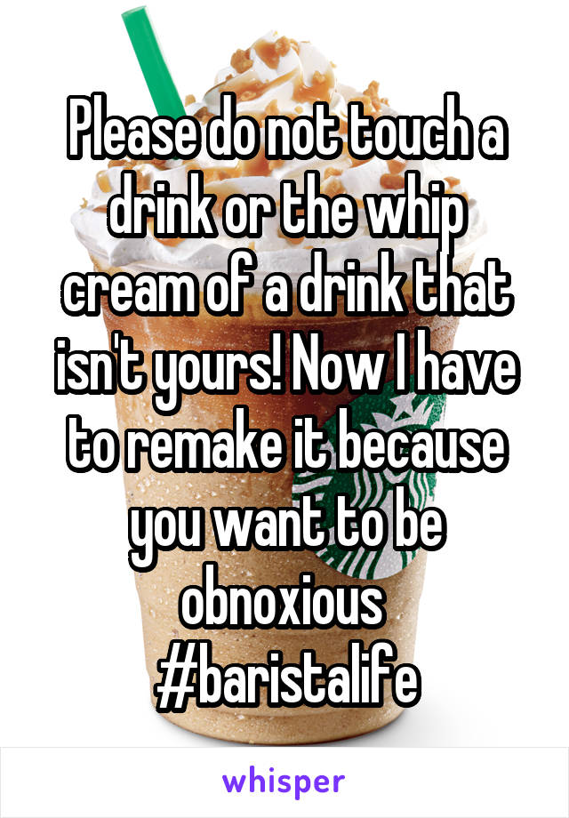 Please do not touch a drink or the whip cream of a drink that isn't yours! Now I have to remake it because you want to be obnoxious 
#baristalife