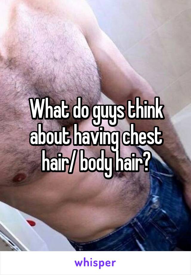 What do guys think about having chest hair/ body hair?