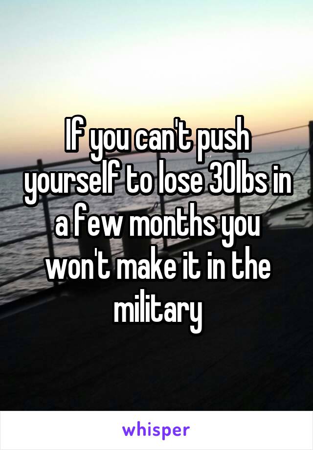 If you can't push yourself to lose 30lbs in a few months you won't make it in the military