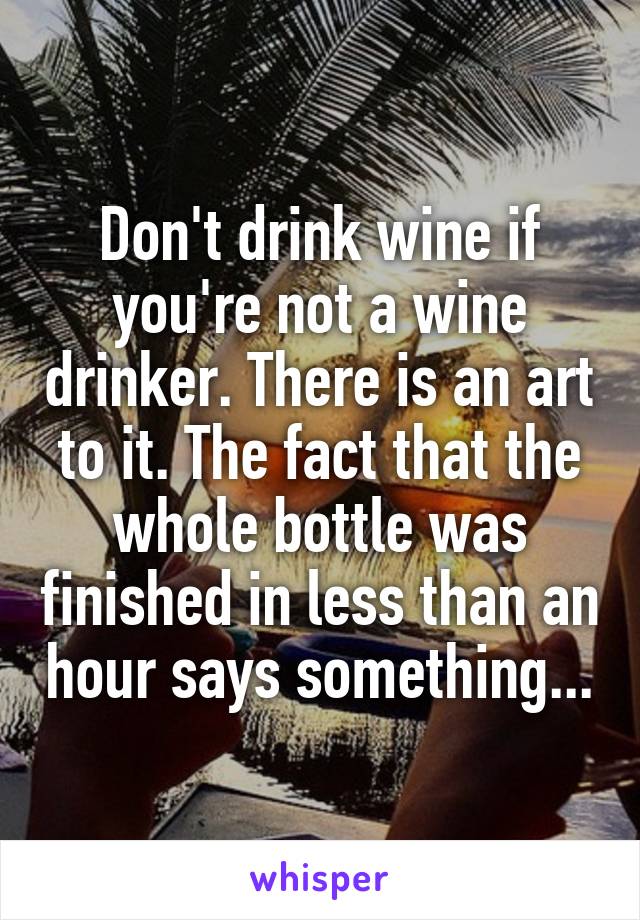 Don't drink wine if you're not a wine drinker. There is an art to it. The fact that the whole bottle was finished in less than an hour says something...