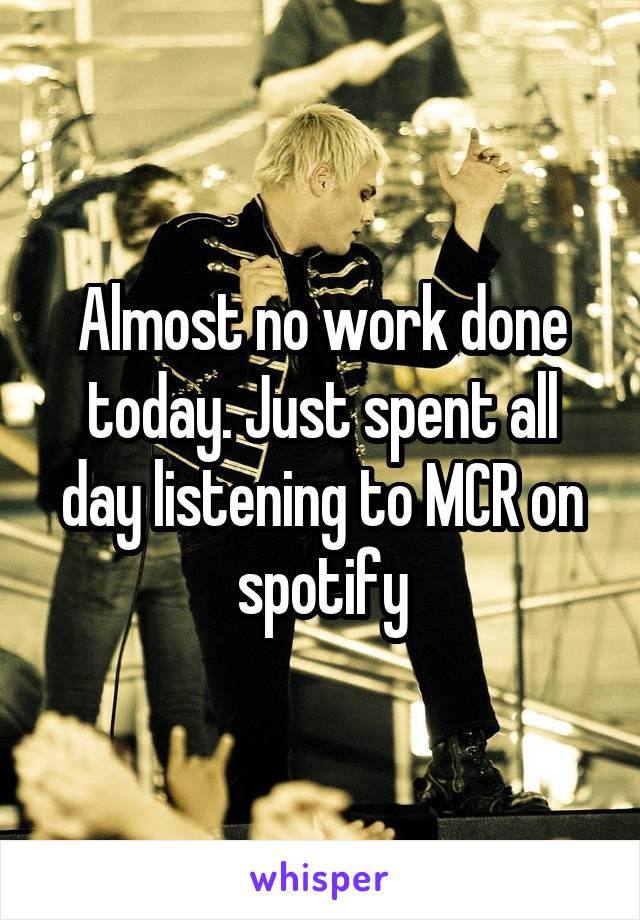 Almost no work done today. Just spent all day listening to MCR on spotify