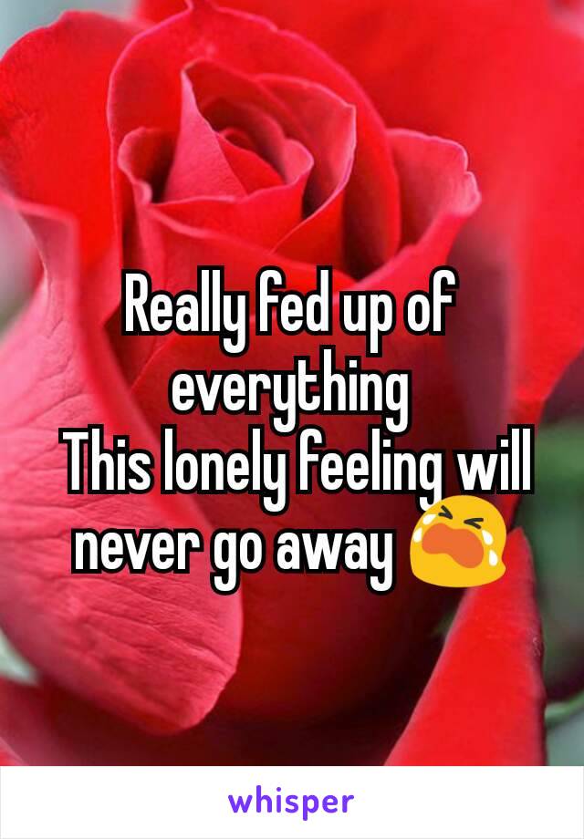 Really fed up of everything
 This lonely feeling will never go away 😭