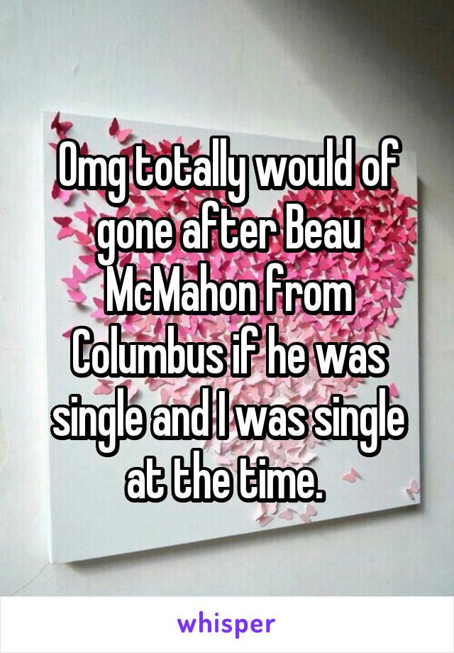 Omg totally would of gone after Beau McMahon from Columbus if he was single and I was single at the time. 