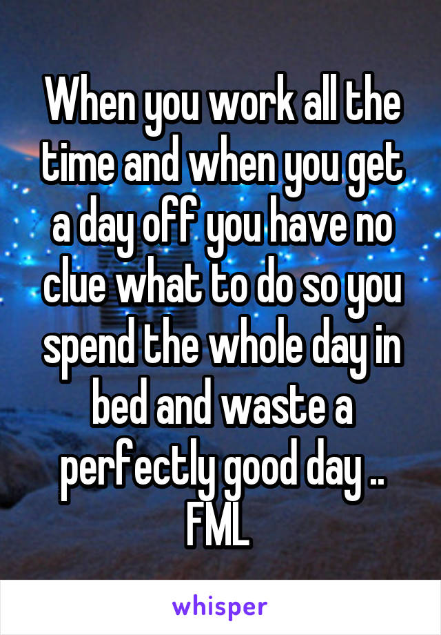 When you work all the time and when you get a day off you have no clue what to do so you spend the whole day in bed and waste a perfectly good day .. FML 