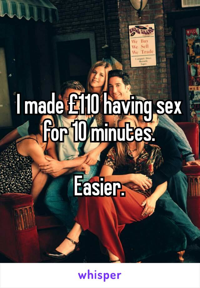 I made £110 having sex for 10 minutes.

Easier.