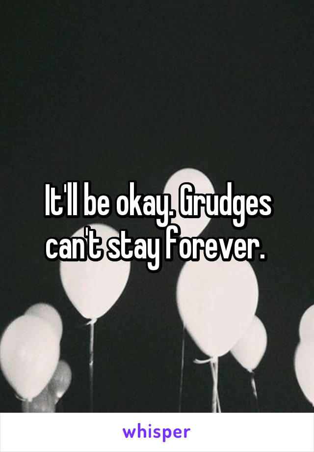 It'll be okay. Grudges can't stay forever. 