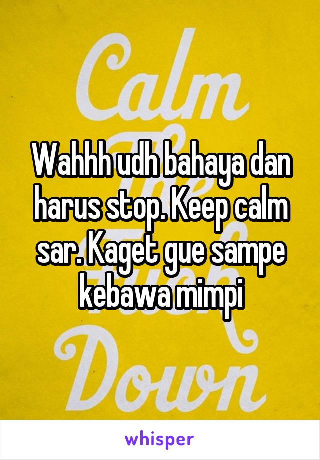 Wahhh udh bahaya dan harus stop. Keep calm sar. Kaget gue sampe kebawa mimpi