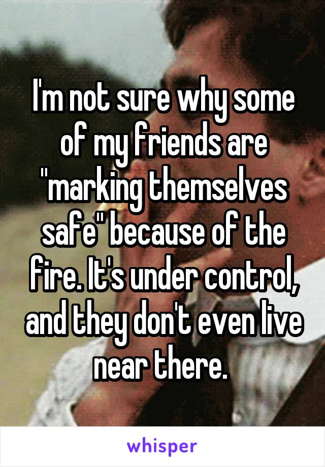 I'm not sure why some of my friends are "marking themselves safe" because of the fire. It's under control, and they don't even live near there. 