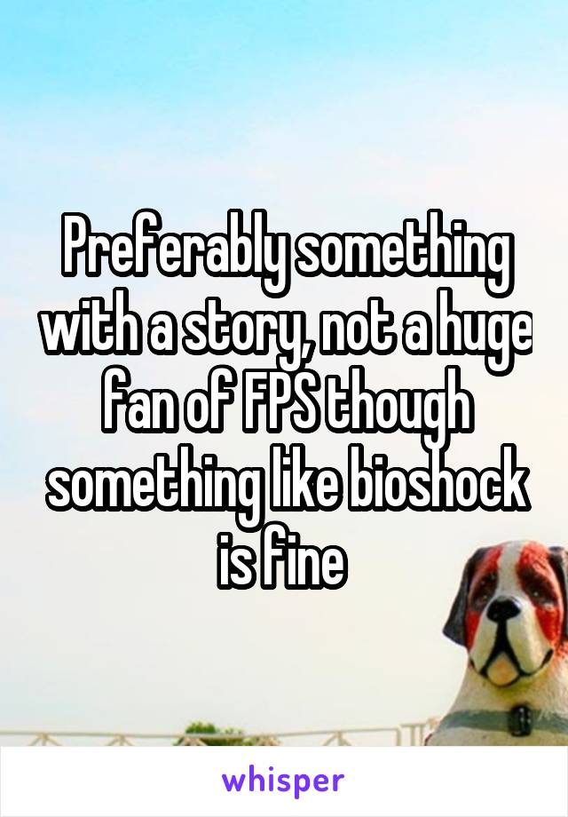 Preferably something with a story, not a huge fan of FPS though something like bioshock is fine 