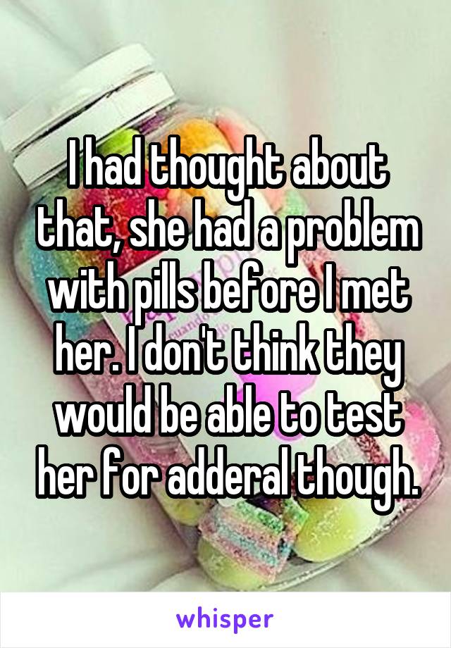 I had thought about that, she had a problem with pills before I met her. I don't think they would be able to test her for adderal though.