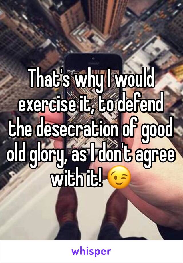 That's why I would exercise it, to defend the desecration of good old glory, as I don't agree with it! 😉