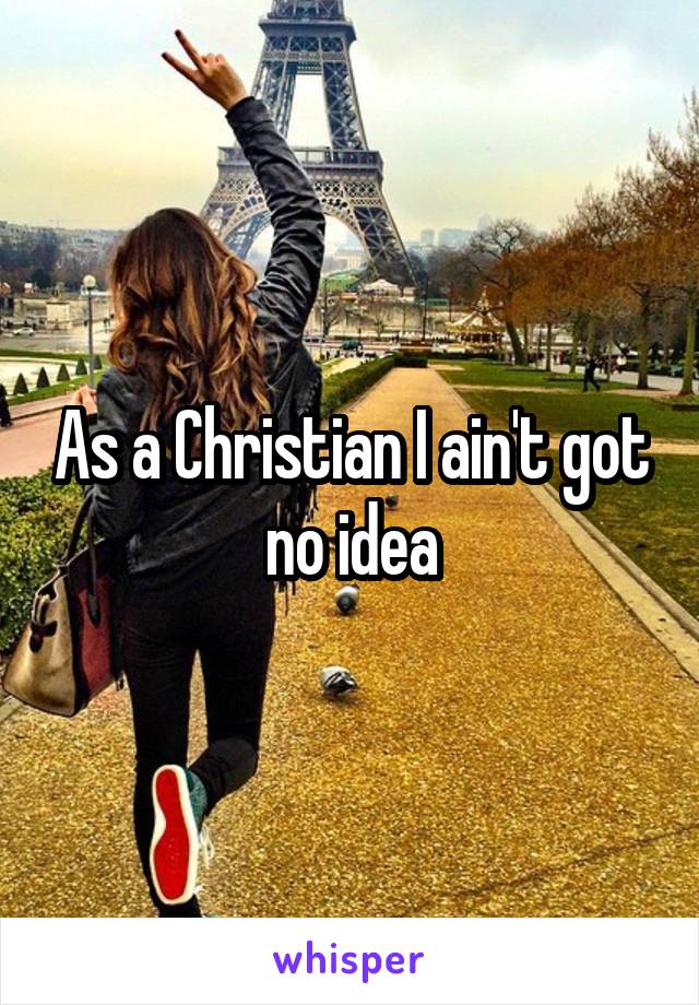 As a Christian I ain't got no idea