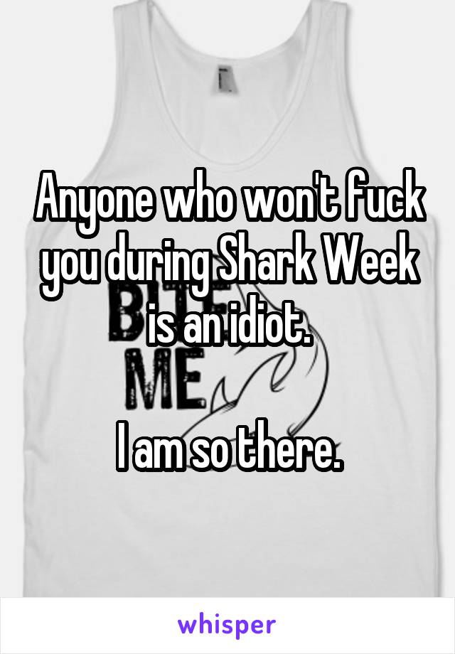 Anyone who won't fuck you during Shark Week is an idiot.

I am so there.