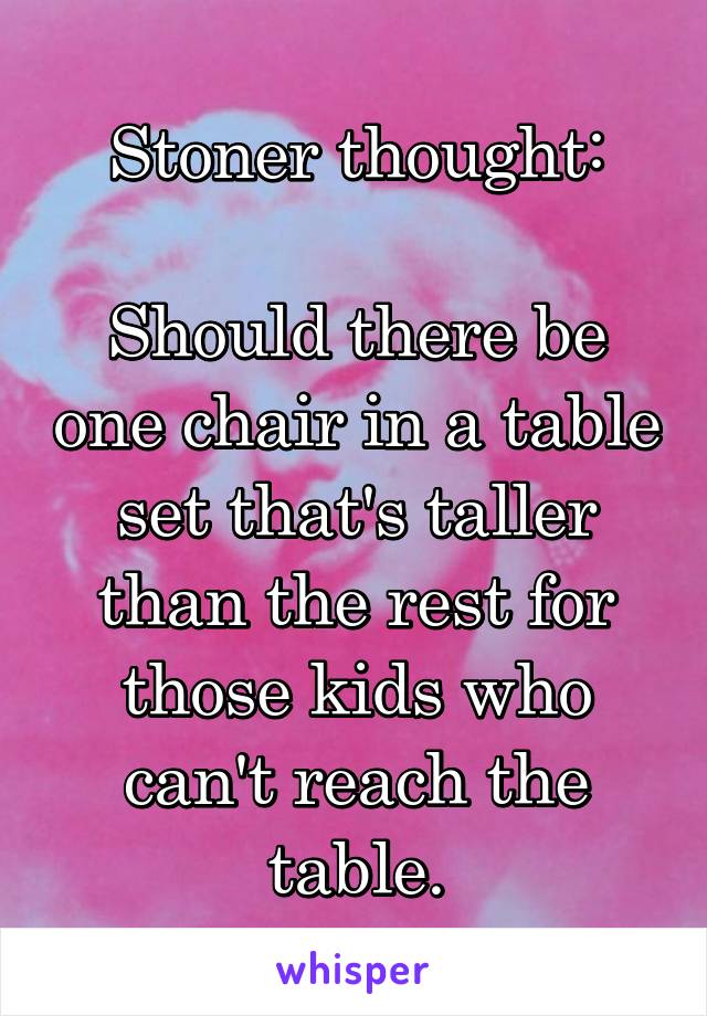 Stoner thought:

Should there be one chair in a table set that's taller than the rest for those kids who can't reach the table.