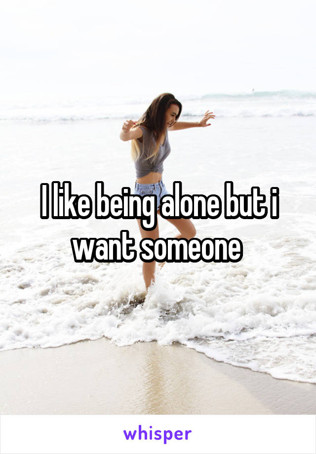 I like being alone but i want someone 