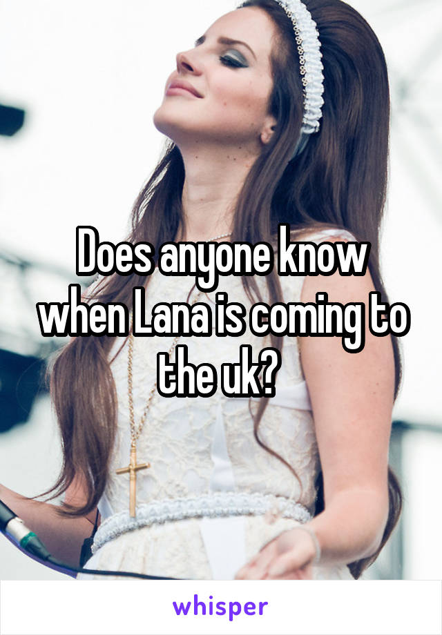 Does anyone know when Lana is coming to the uk? 