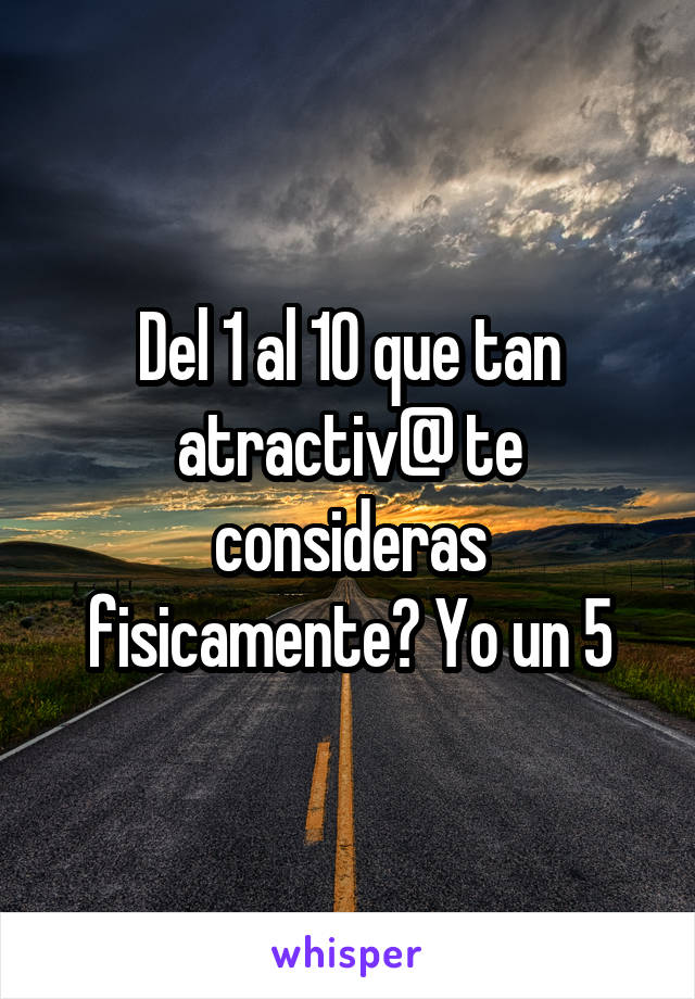 Del 1 al 10 que tan atractiv@ te consideras fisicamente? Yo un 5