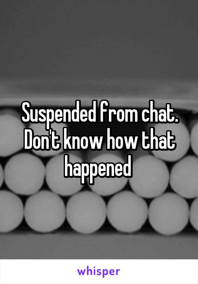 Suspended from chat. Don't know how that happened 