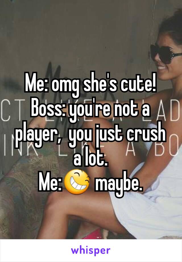 Me: omg she's cute!
Boss: you're not a player,  you just crush a lot.
Me:😆 maybe.