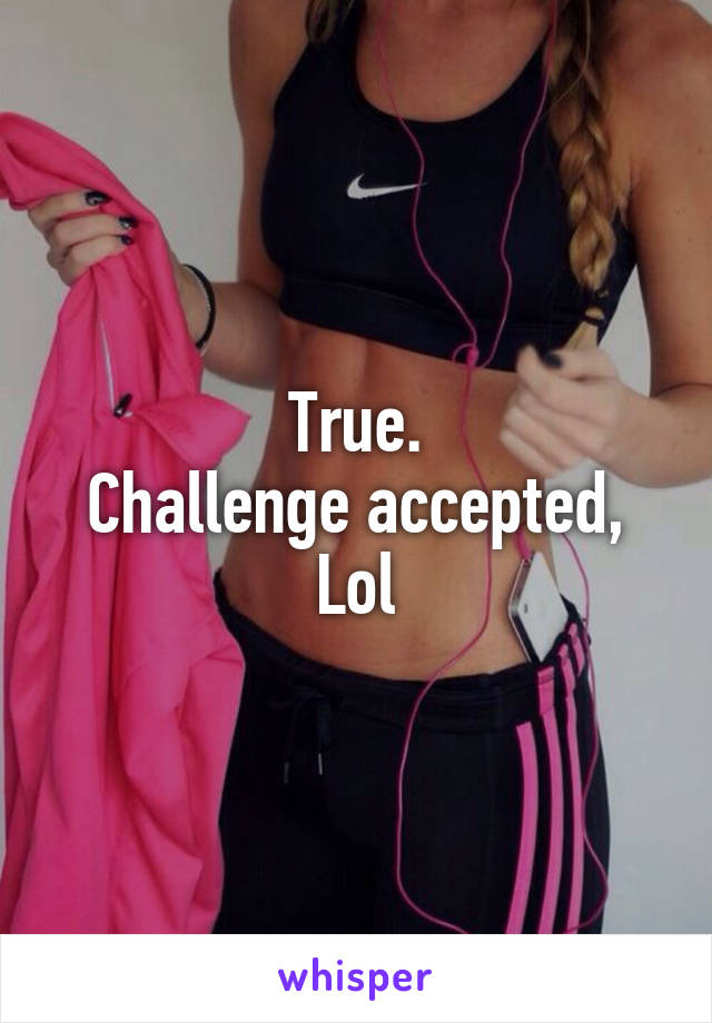 True.
Challenge accepted, Lol