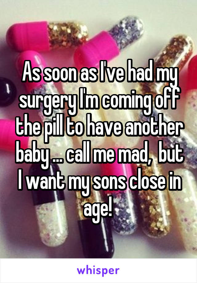 As soon as I've had my surgery I'm coming off the pill to have another baby ... call me mad,  but I want my sons close in age! 