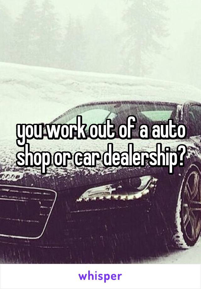 you work out of a auto shop or car dealership?