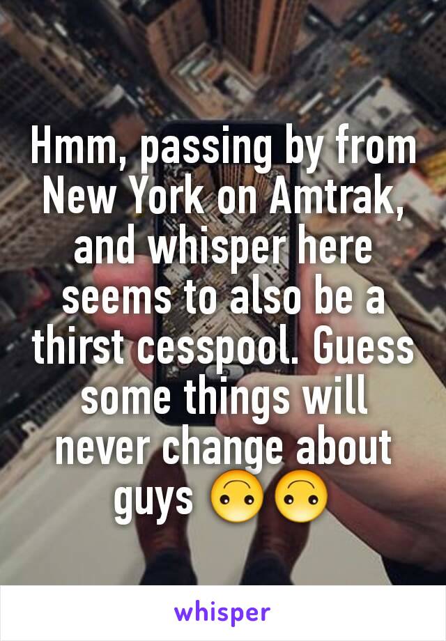 Hmm, passing by from New York on Amtrak, and whisper here seems to also be a thirst cesspool. Guess some things will never change about guys 🙃🙃