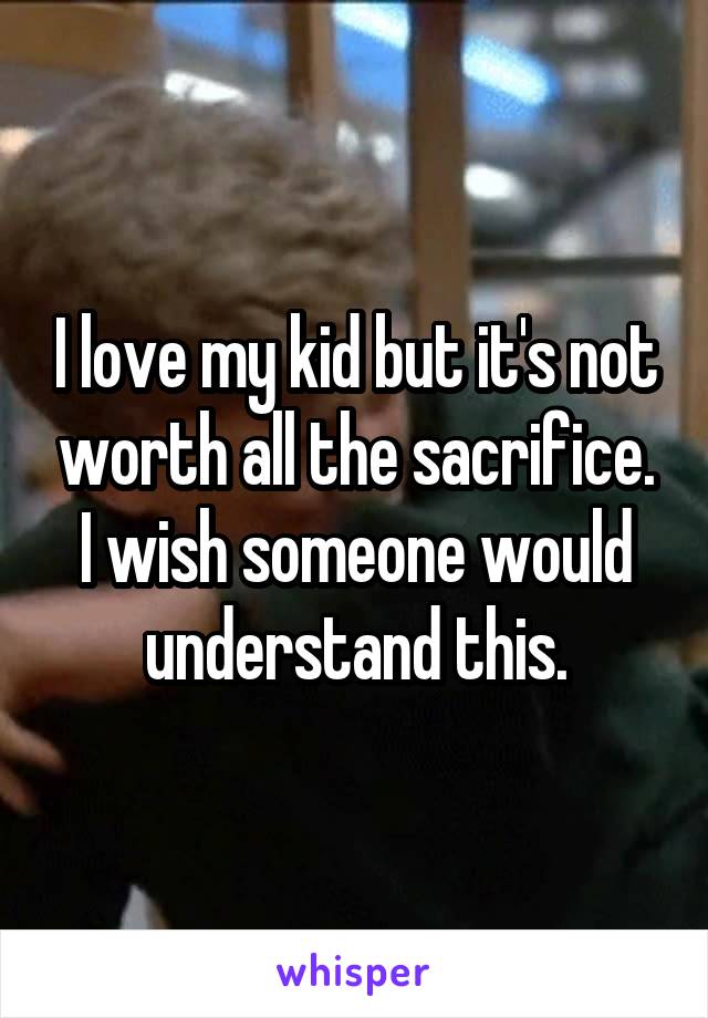 I love my kid but it's not worth all the sacrifice. I wish someone would understand this.