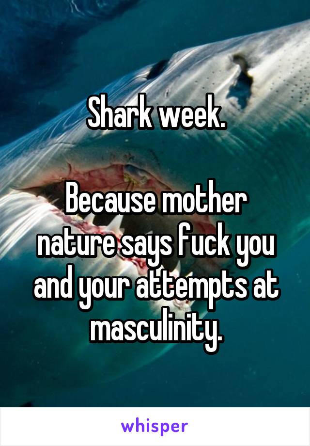 Shark week.

Because mother nature says fuck you and your attempts at masculinity.