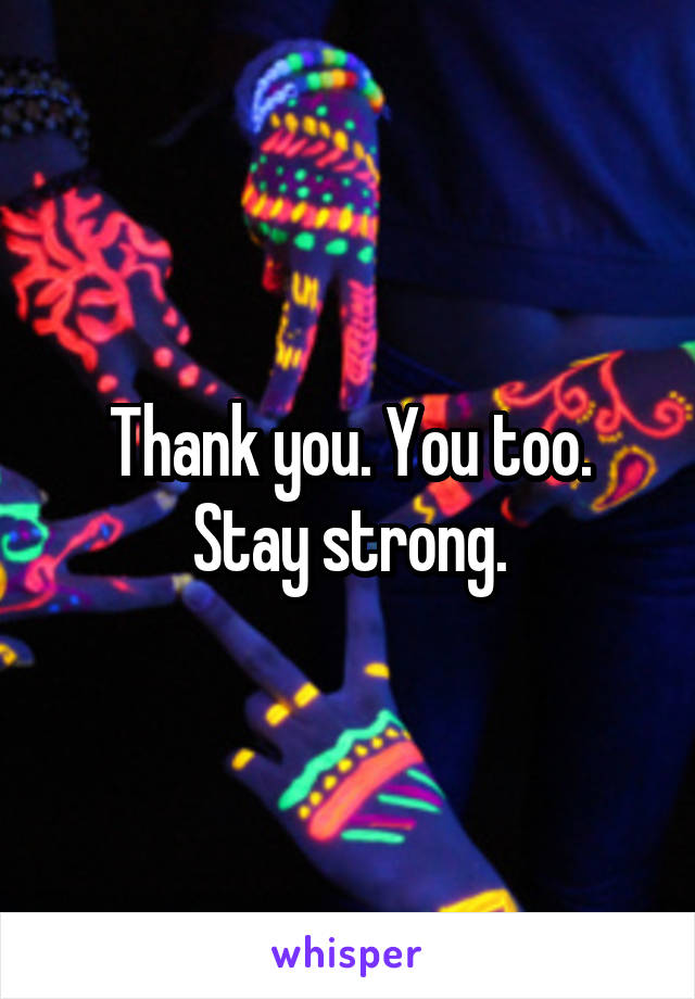 Thank you. You too. Stay strong.