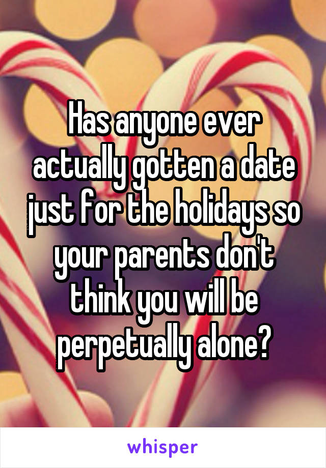 Has anyone ever actually gotten a date just for the holidays so your parents don't think you will be perpetually alone?