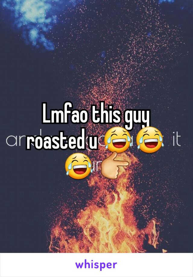 Lmfao this guy roasted u 😂😂😂 👉