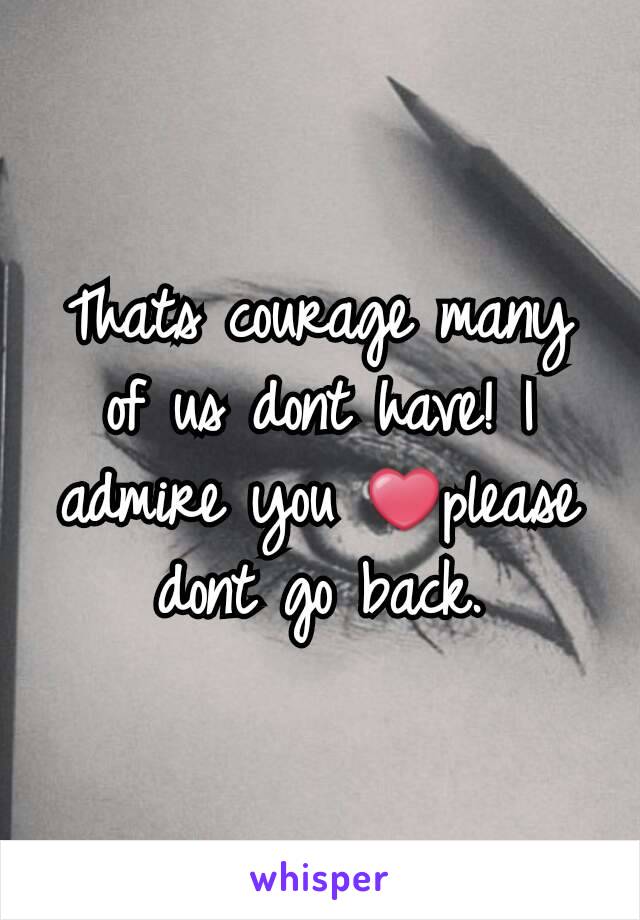 Thats courage many of us dont have! I admire you ❤please dont go back.