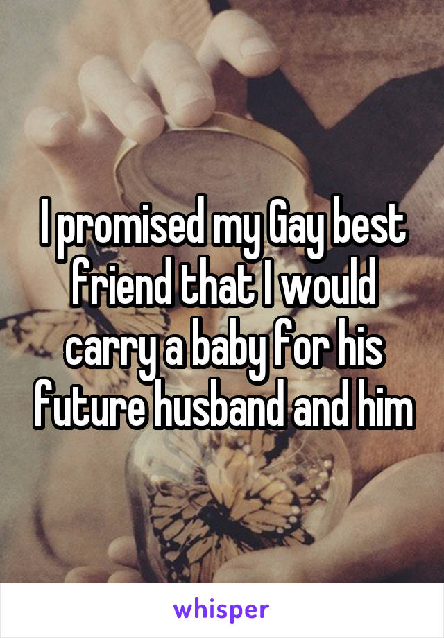 I promised my Gay best friend that I would carry a baby for his future husband and him