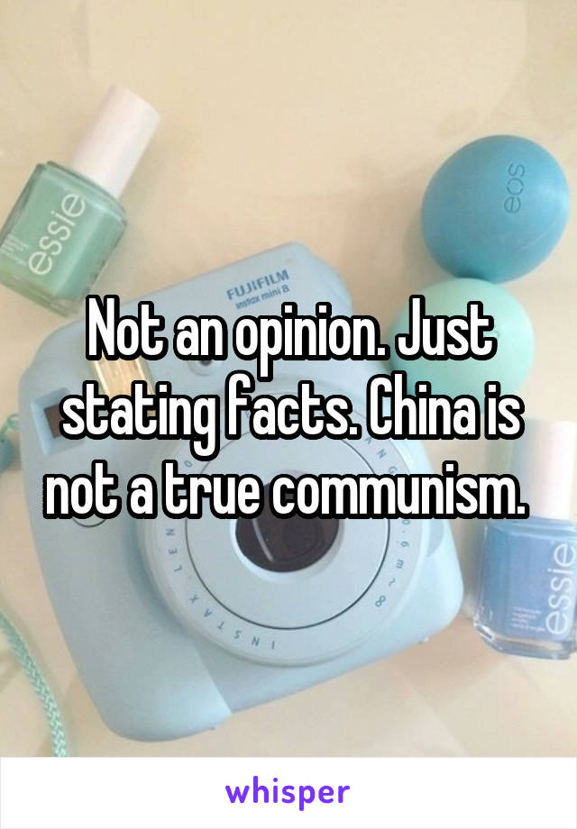 Not an opinion. Just stating facts. China is not a true communism. 