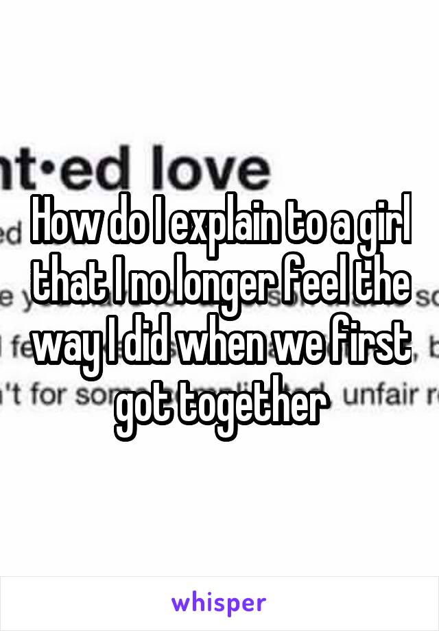 How do I explain to a girl that I no longer feel the way I did when we first got together