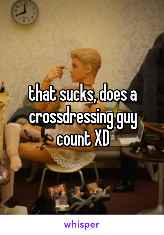 that sucks, does a crossdressing guy count XD