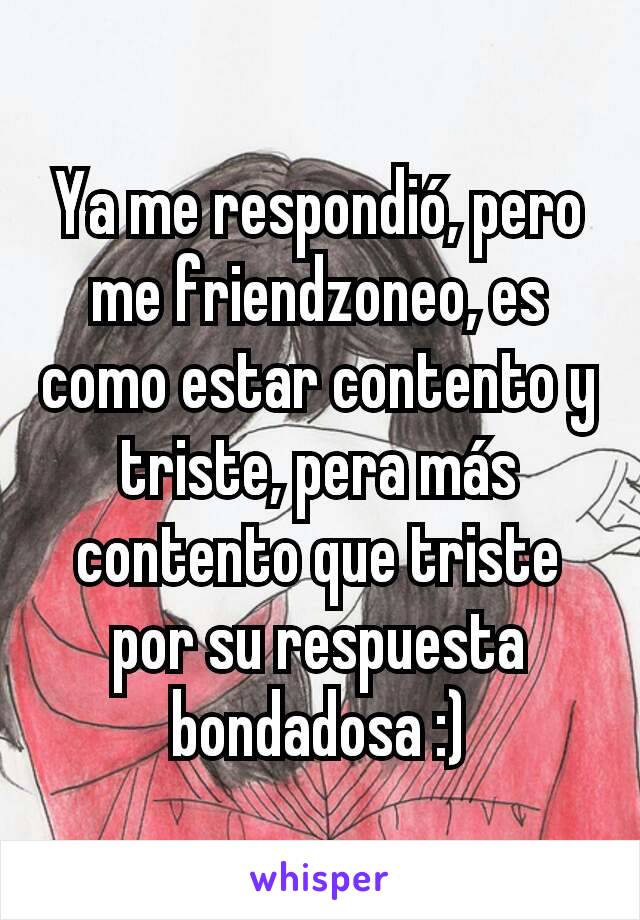 Ya me respondió, pero me friendzoneo, es como estar contento y triste, pera más contento que triste por su respuesta bondadosa :)