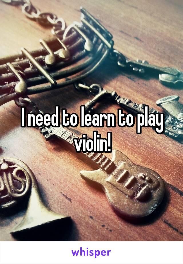 I need to learn to play violin!