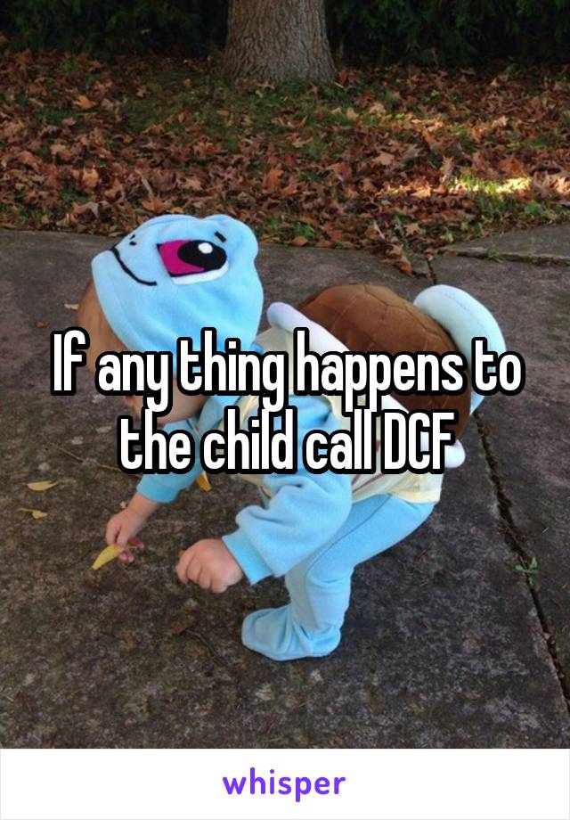 If any thing happens to the child call DCF