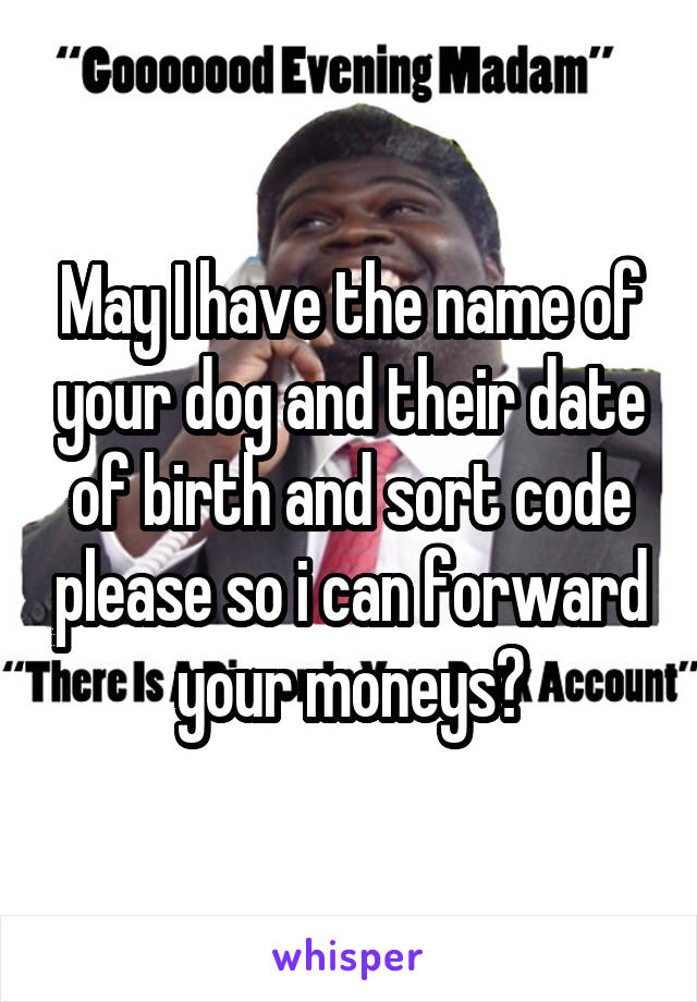 May I have the name of your dog and their date of birth and sort code please so i can forward your moneys?