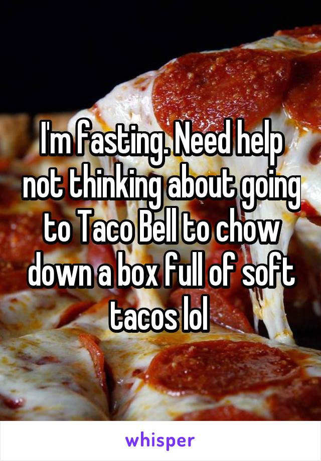 I'm fasting. Need help not thinking about going to Taco Bell to chow down a box full of soft tacos lol 