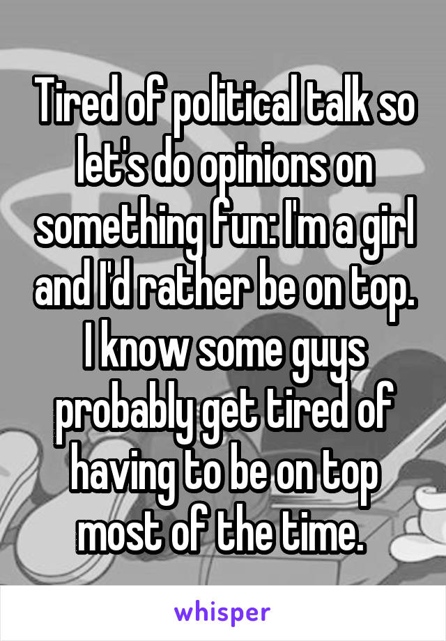 Tired of political talk so let's do opinions on something fun: I'm a girl and I'd rather be on top. I know some guys probably get tired of having to be on top most of the time. 