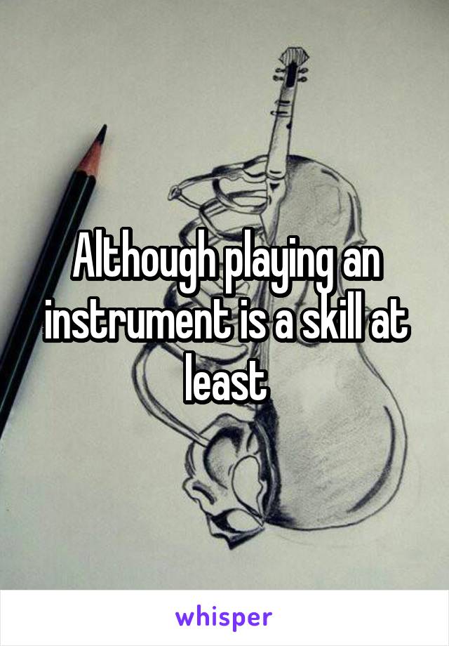 Although playing an instrument is a skill at least