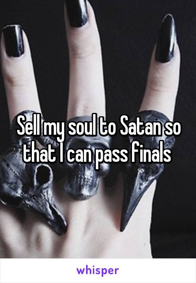 Sell my soul to Satan so that I can pass finals 